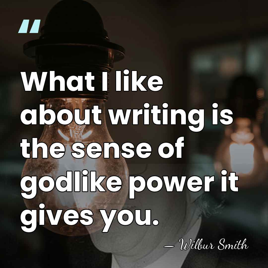 What I like about writing is the sense of godlike power it&hellip; - Wilbur Smith