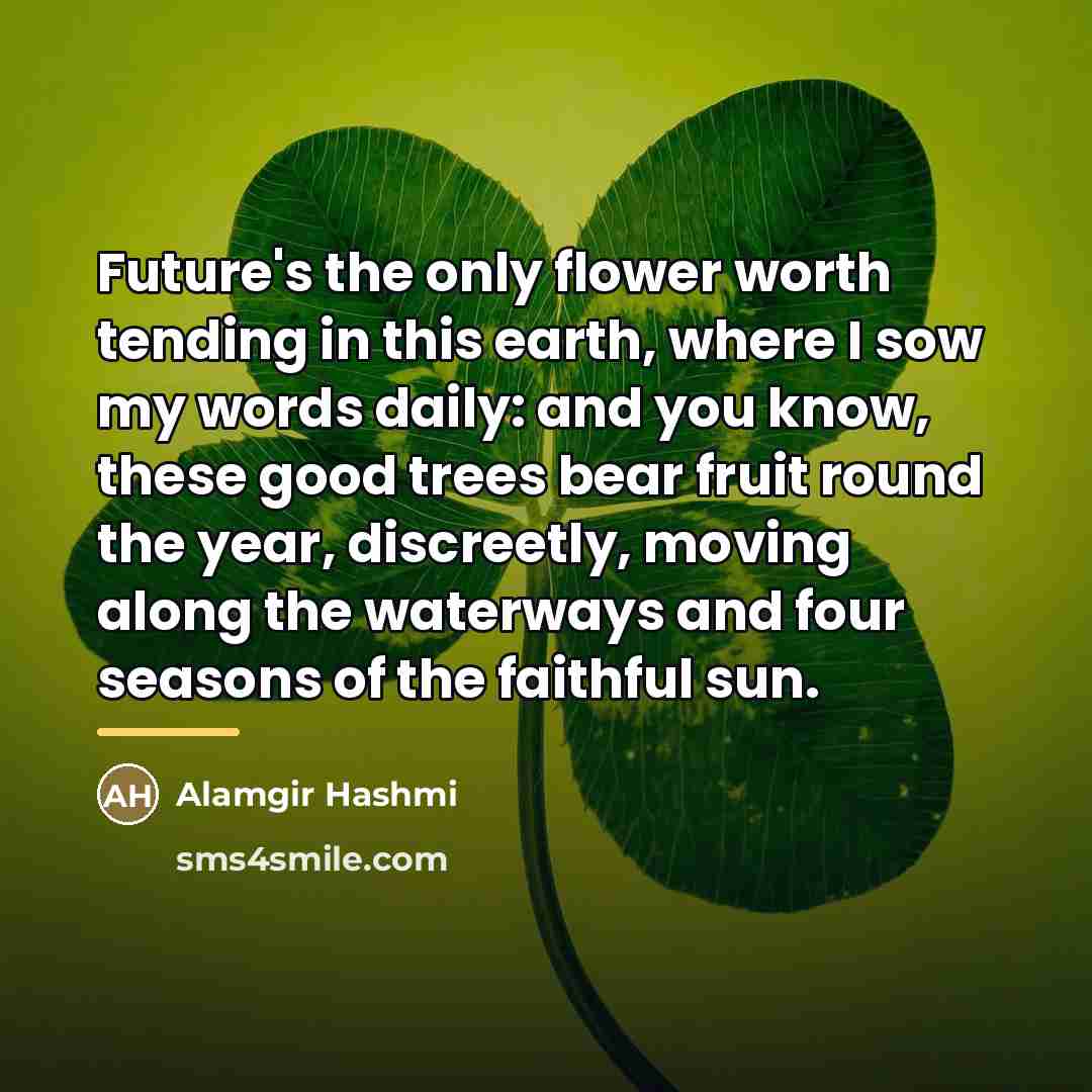 “Future's the only flower worth tending in this earth, where…” quote by Alamgir Hashmi