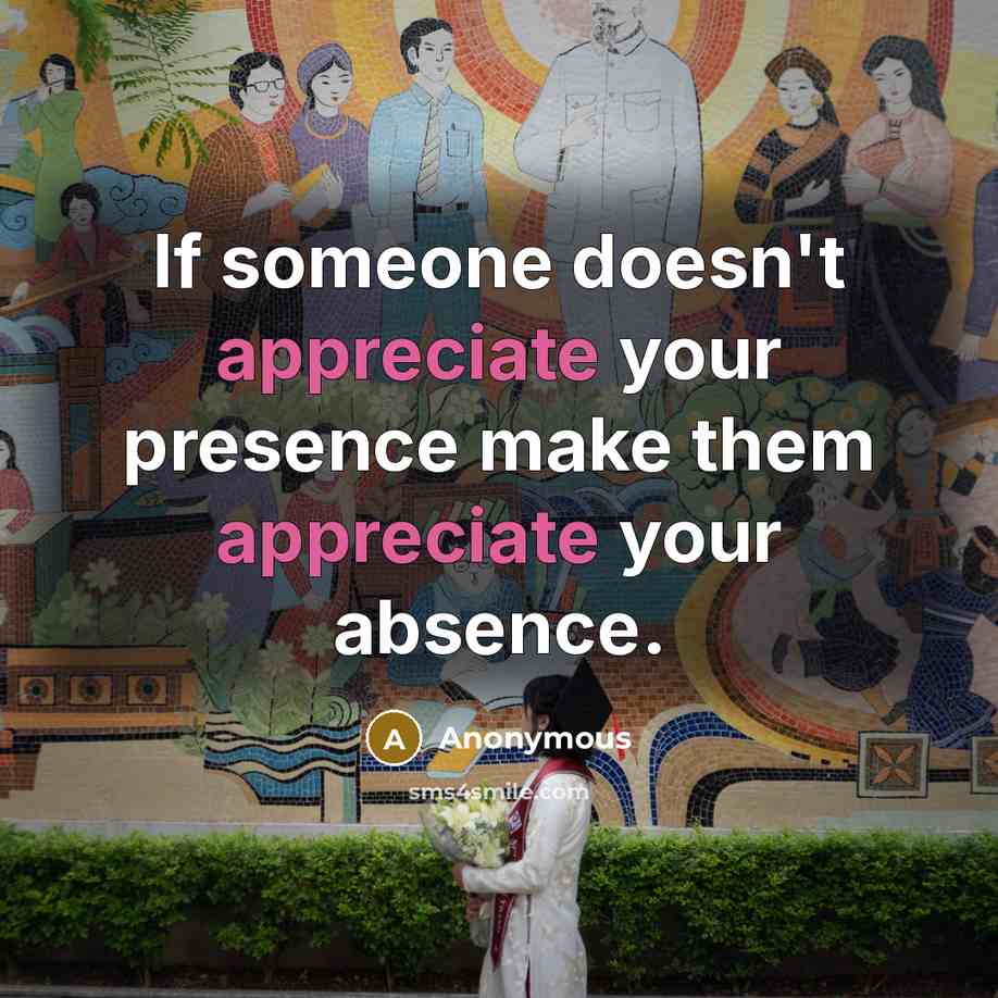 “If someone doesn't appreciate your presence make them appreciate your absence.” quote by Anonymous
