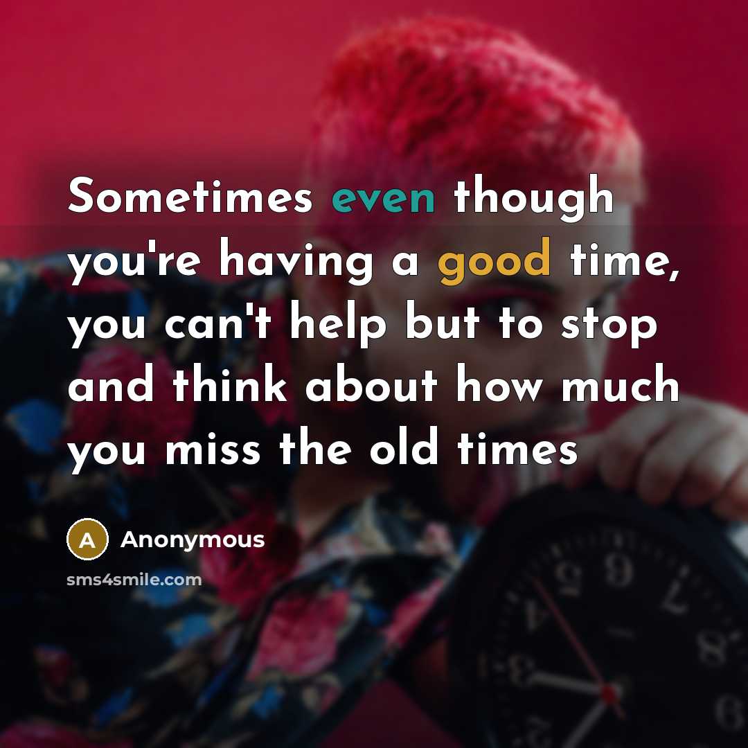 “Sometimes even though you're having a good time, you can't help but to stop and think about how much you miss the old times” quote by Anonymous