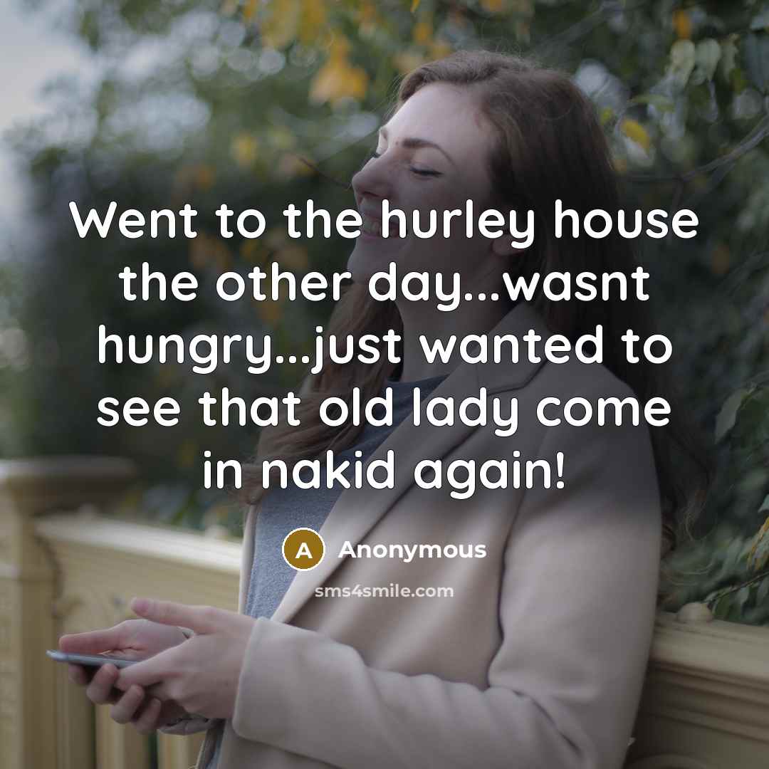 “Went to the hurley house the other day...wasnt hungry...just wanted to see that old lady come in nakid again!” quote by Anonymous