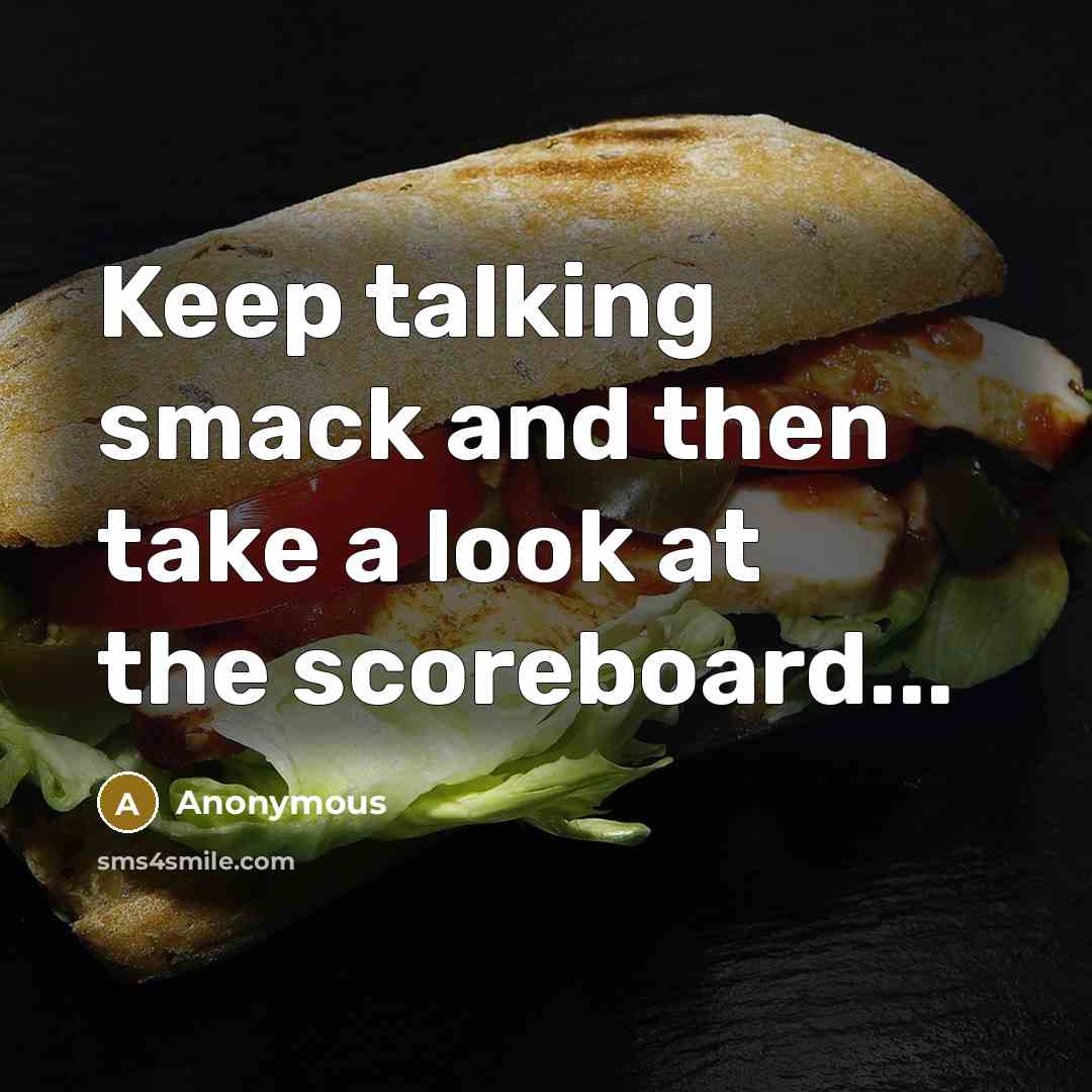 “Keep talking smack and then take a look at the scoreboard...” quote by Anonymous