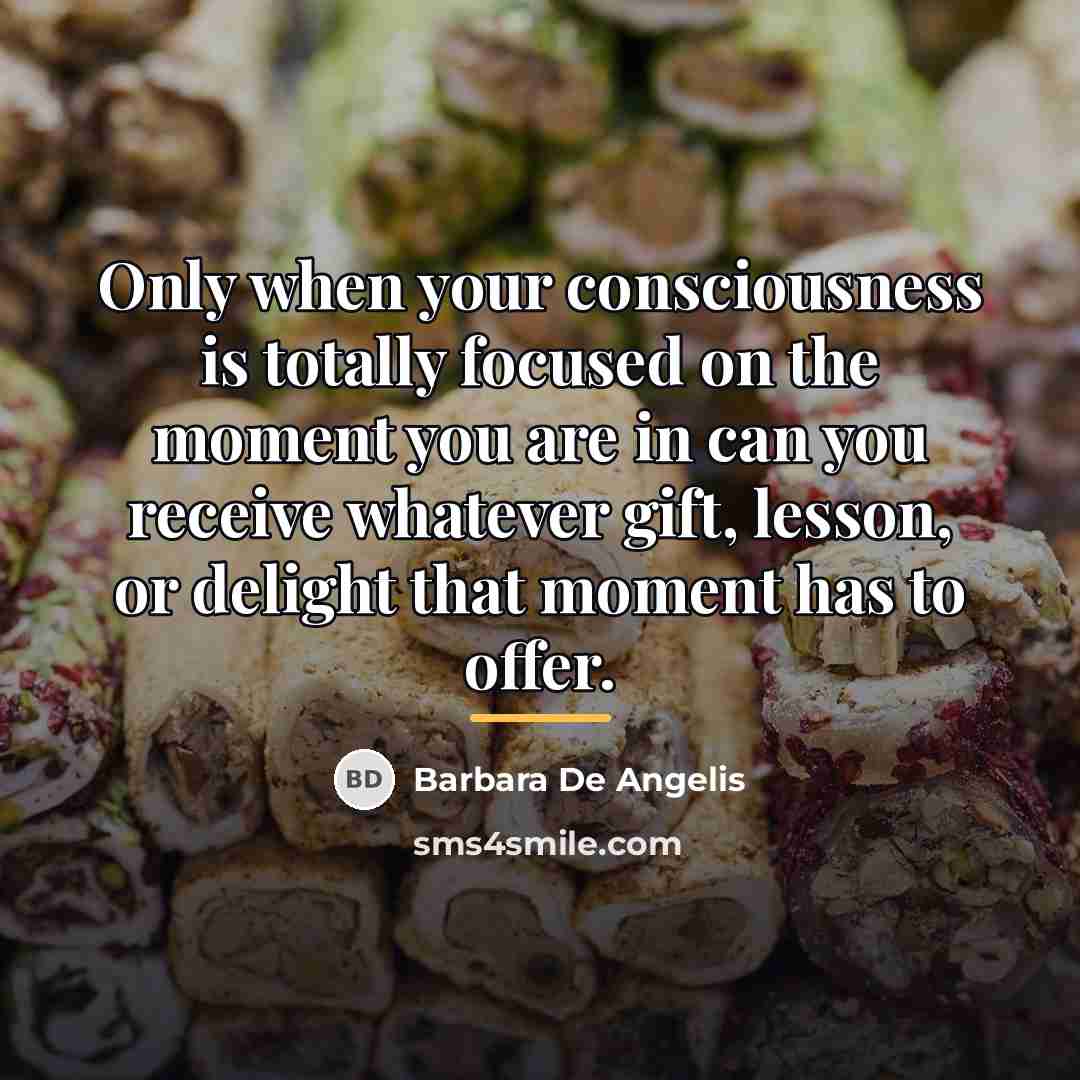 “Only when your consciousness is totally focused on the moment…” quote by Barbara De Angelis