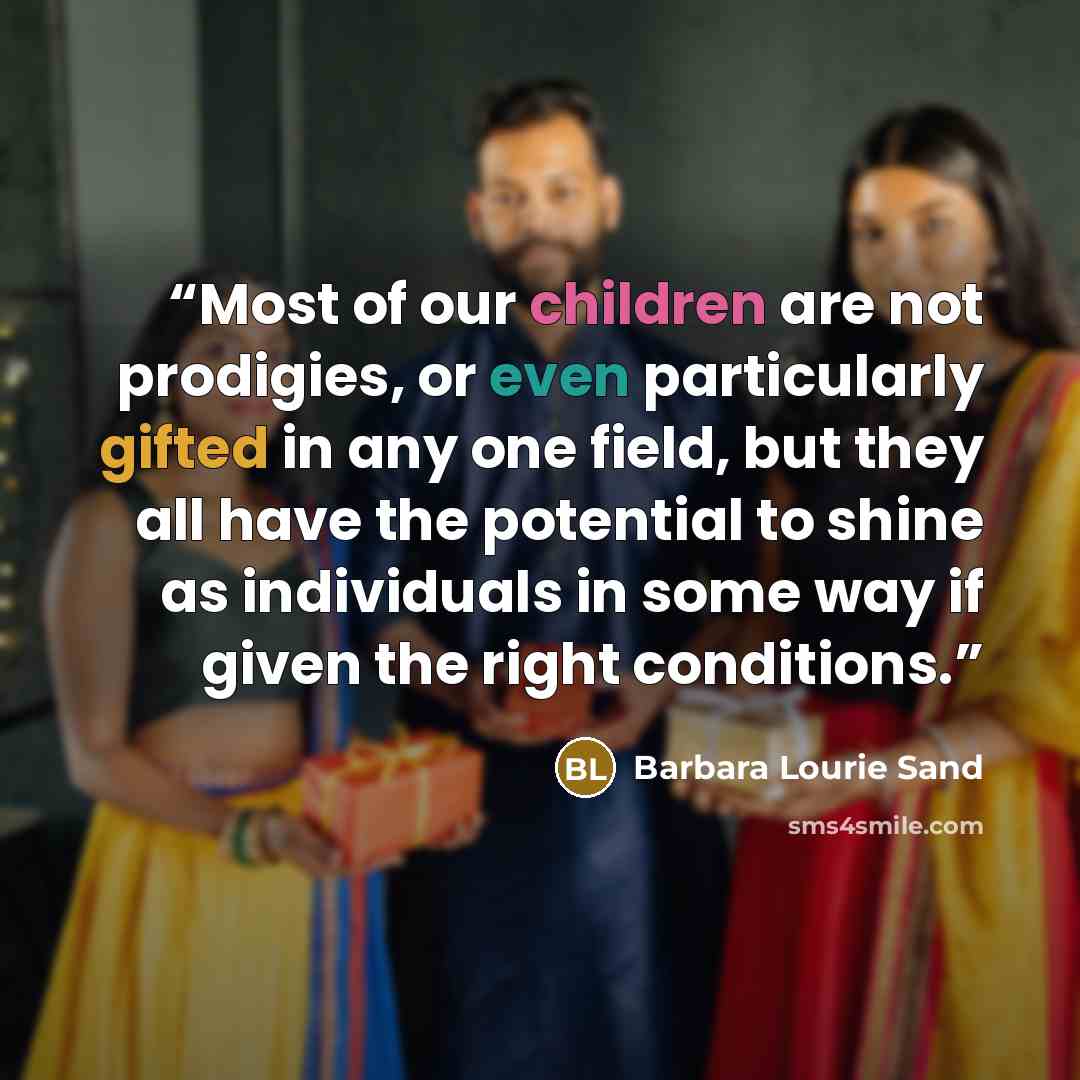 “Most of our children are not prodigies, or even particularly gifted in any one field, but they all have the potential to shine as individuals in some way if given the right conditions.” quote by Barbara Lourie Sand
