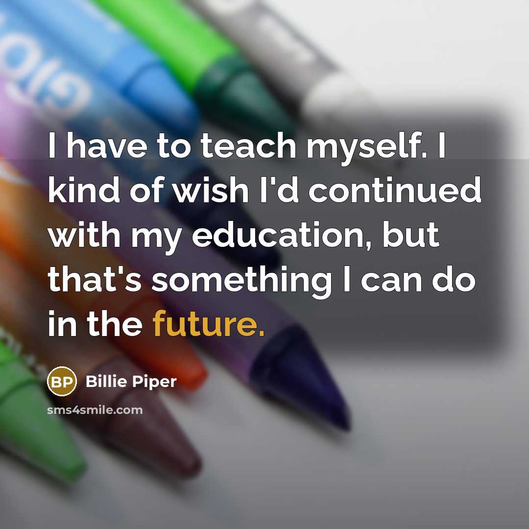 “I have to teach myself. I kind of wish I'd continued with my education, but that's something I can do in the future.” quote by Billie Piper