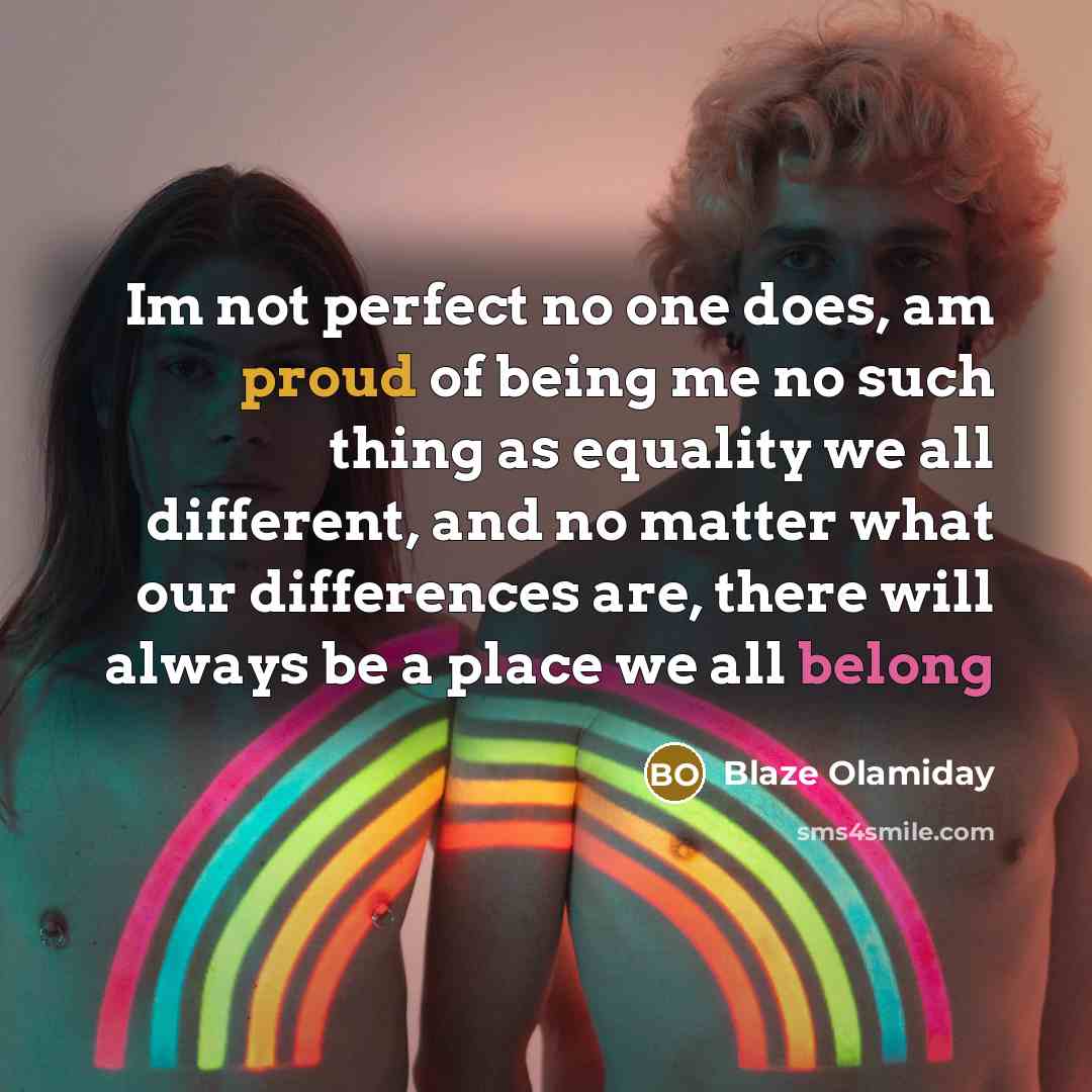 “Im not perfect no one does, am proud of being me no such thing as equality we all different, and no matter what our differences are, there will always be a place we all belong” quote by Blaze Olamiday