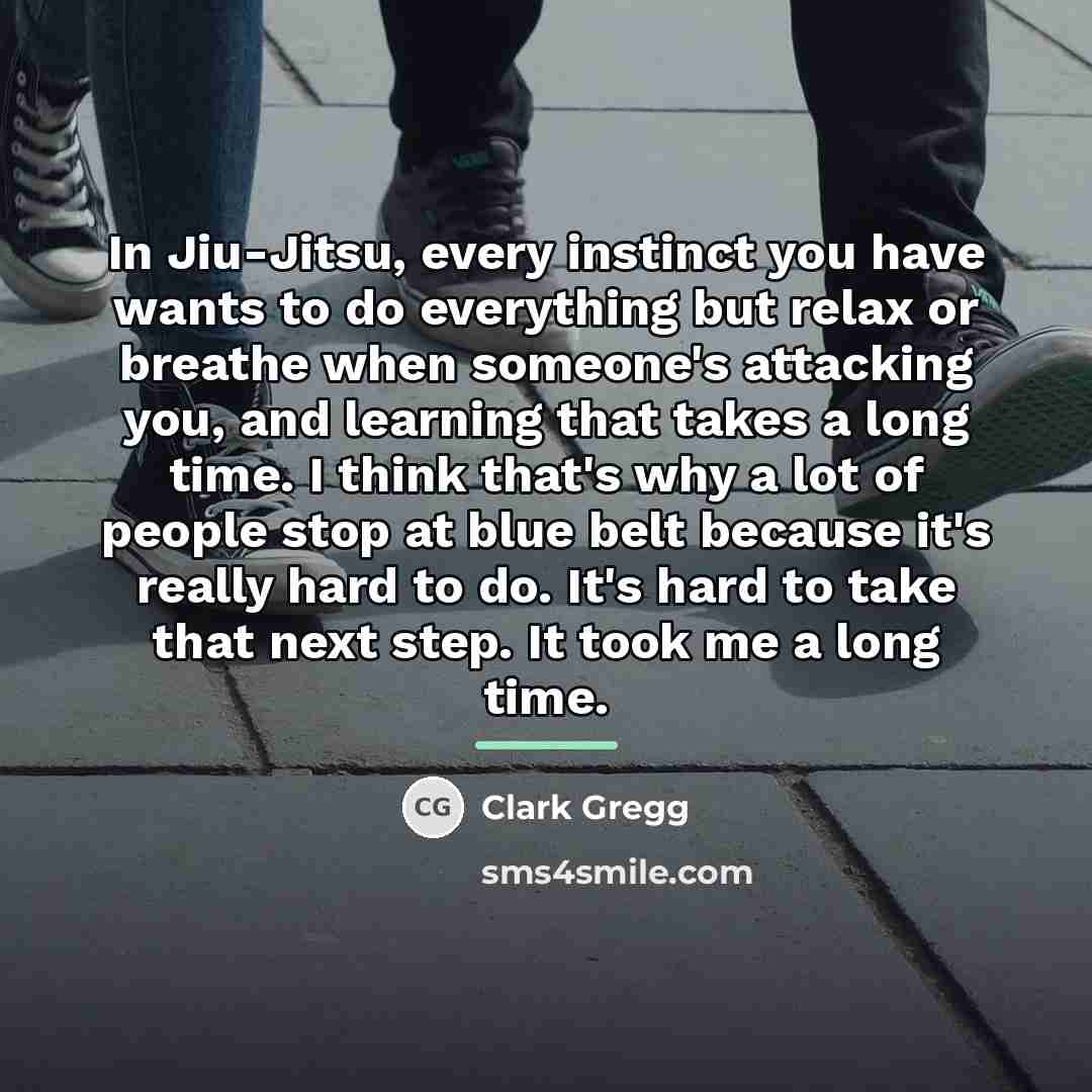 “In Jiu-Jitsu, every instinct you have wants to do everything…” quote by Clark Gregg