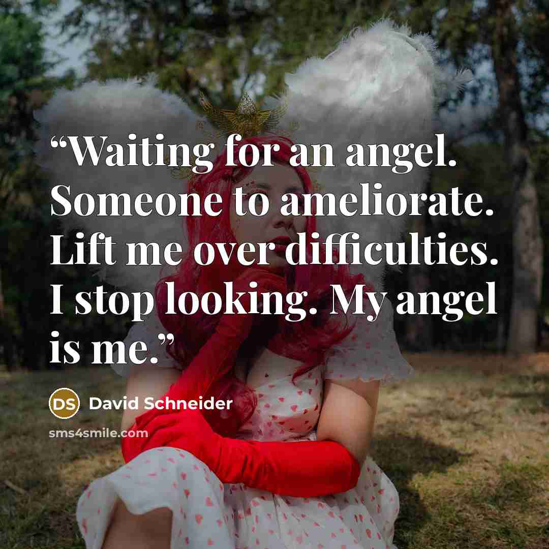 “Waiting for an angel. Someone to ameliorate. Lift me over difficulties. I stop looking. My angel is me.” quote by David Schneider
