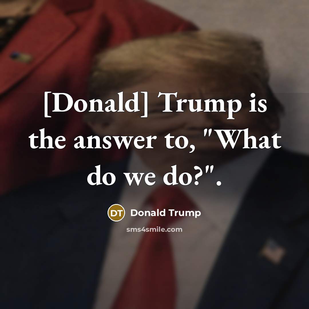 “[Donald] Trump is the answer to, "What do we do?".” quote by Donald Trump