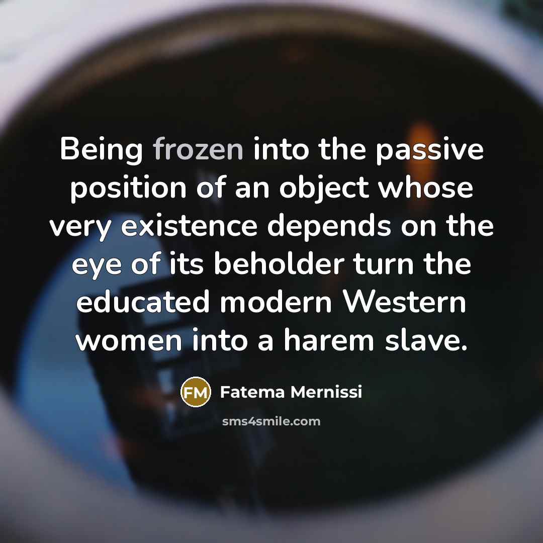 “Being frozen into the passive position of an object whose…” quote by Fatema Mernissi