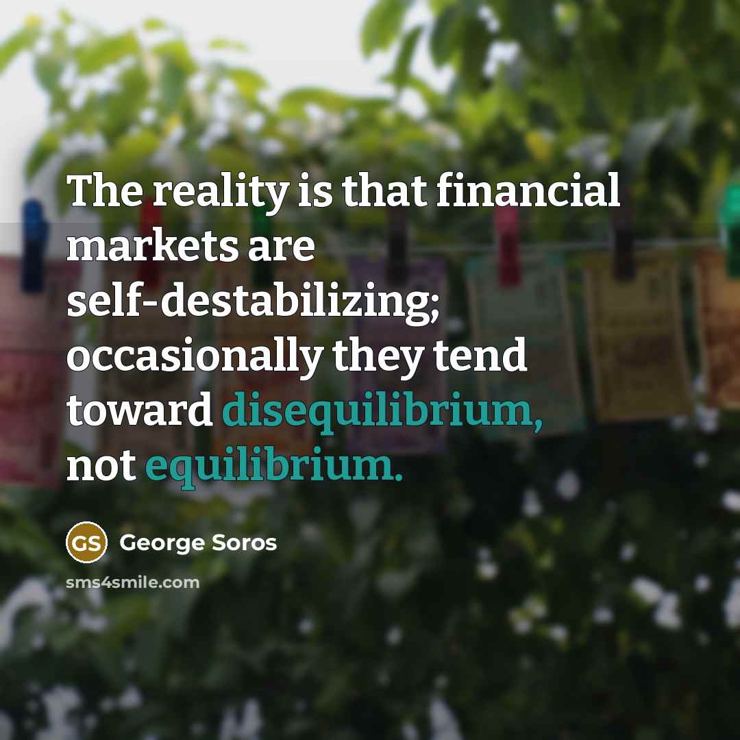 “The reality is that financial markets are self-destabilizing; occasionally they tend toward disequilibrium, not equilibrium.” quote by George Soros