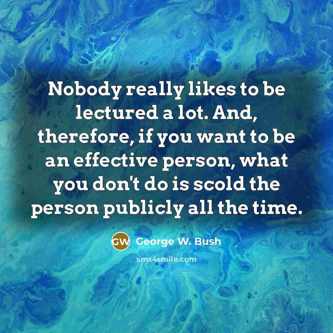 “Nobody really likes to be lectured a lot. And, therefore,…” quote by George W. Bush