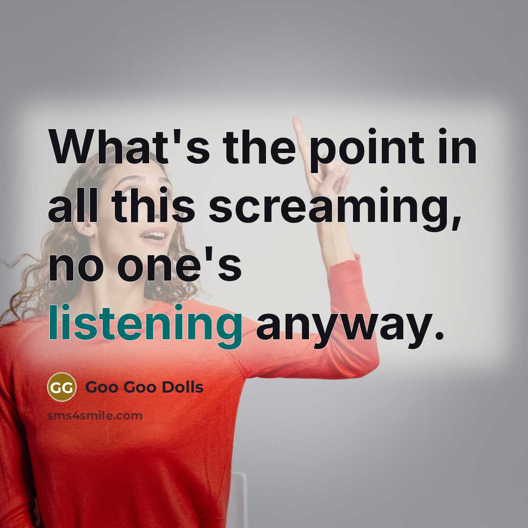 “What's the point in all this screaming, no one's listening…” quote by Goo Goo Dolls