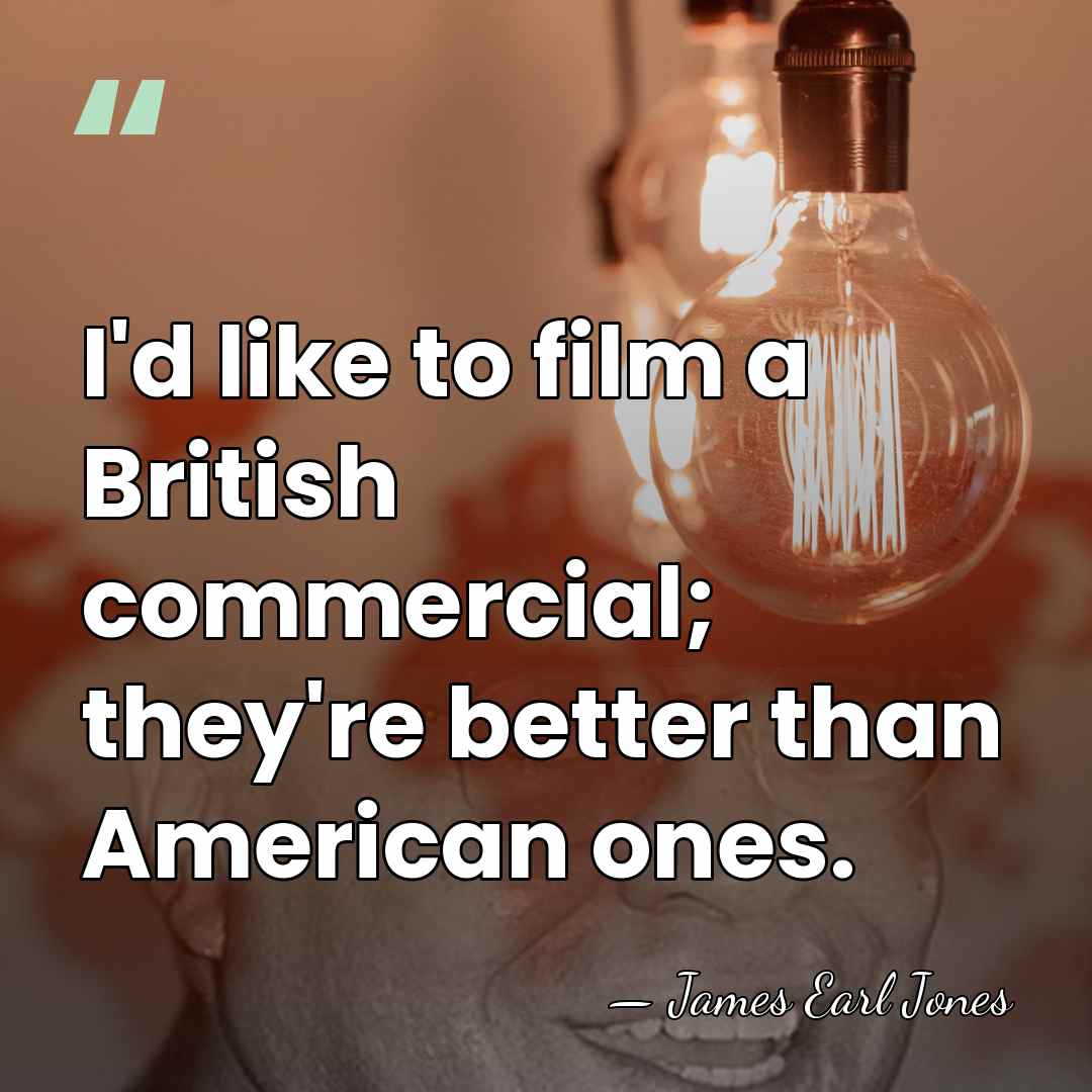 I'd like to film a British commercial; they're better than American ones. - James Earl Jones