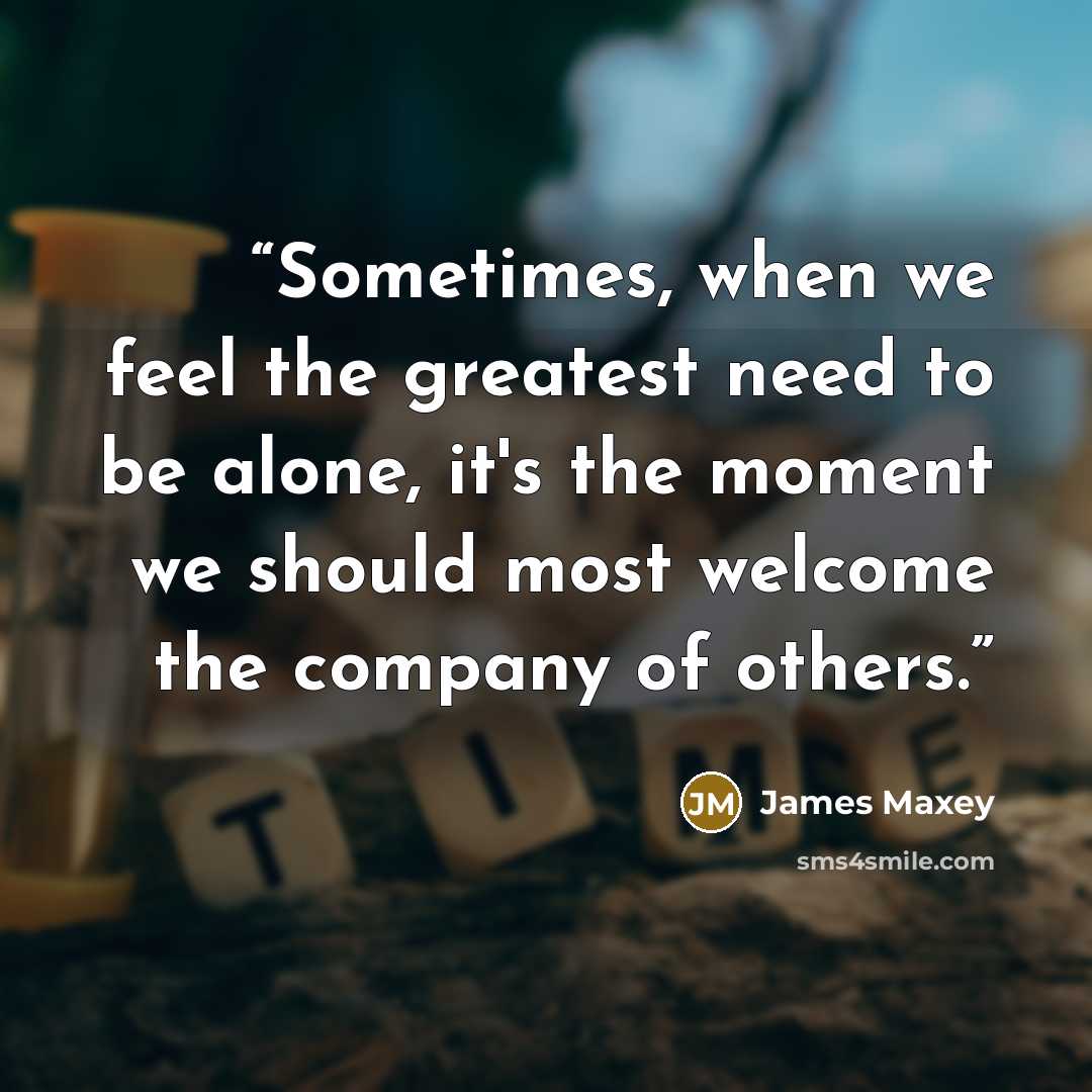 “Sometimes, when we feel the greatest need to be alone, it's the moment we should most welcome the company of others.” quote by James Maxey