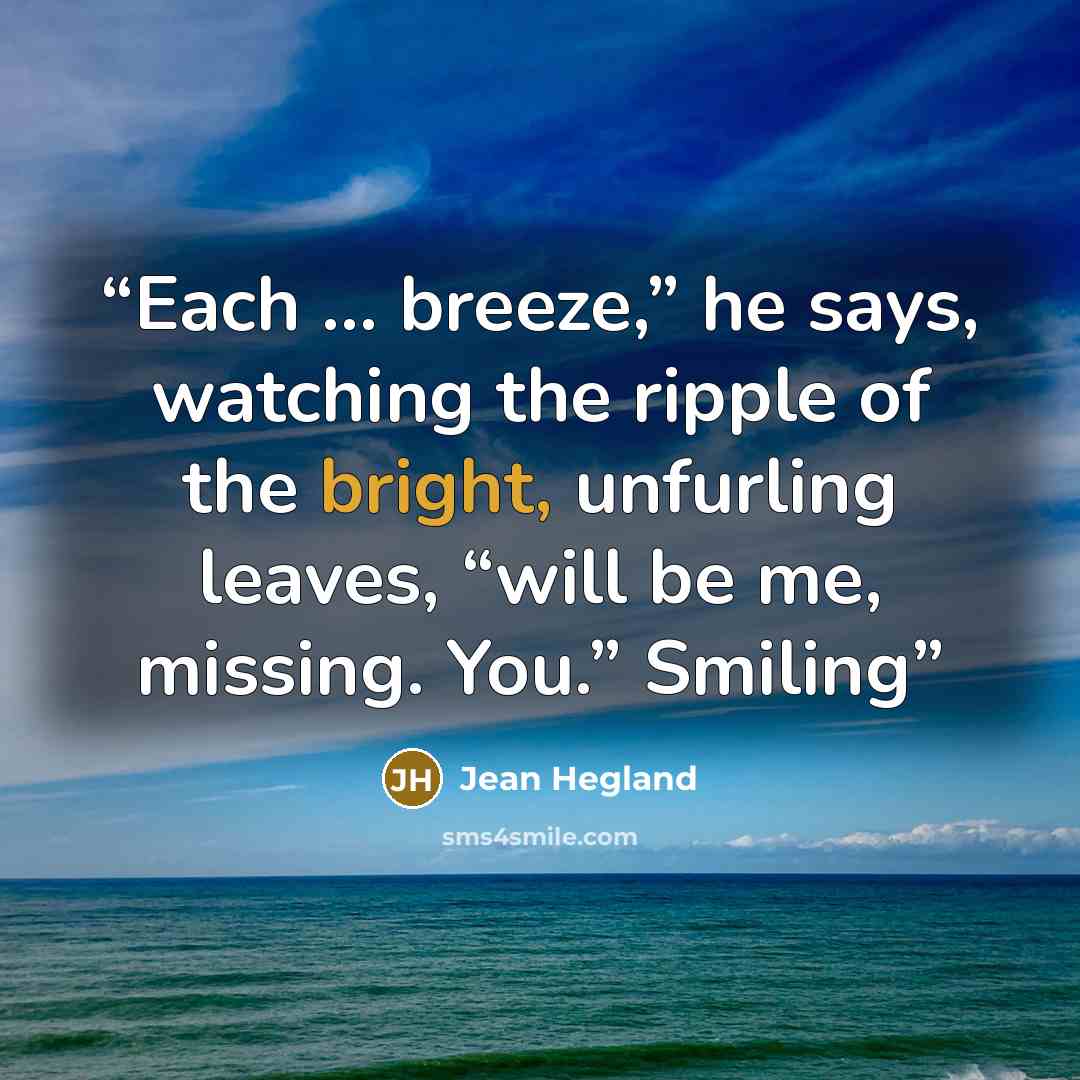 “Each … breeze,” he says, watching the ripple of the bright, unfurling leaves, “will be me, missing. You.” Smiling” quote by Jean Hegland