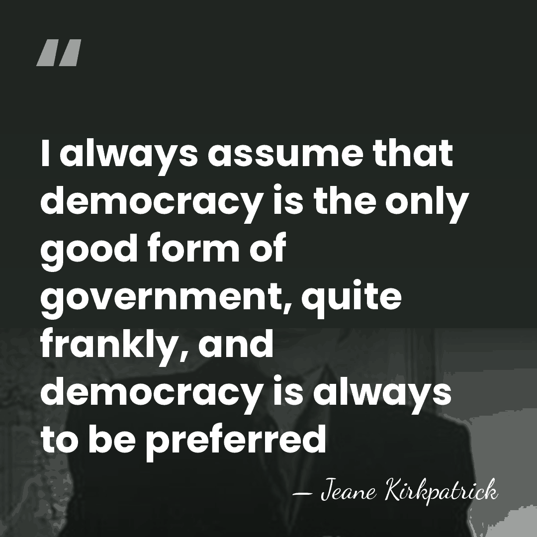 I always assume that democracy is the only good form of government,&hellip; - Jeane Kirkpatrick