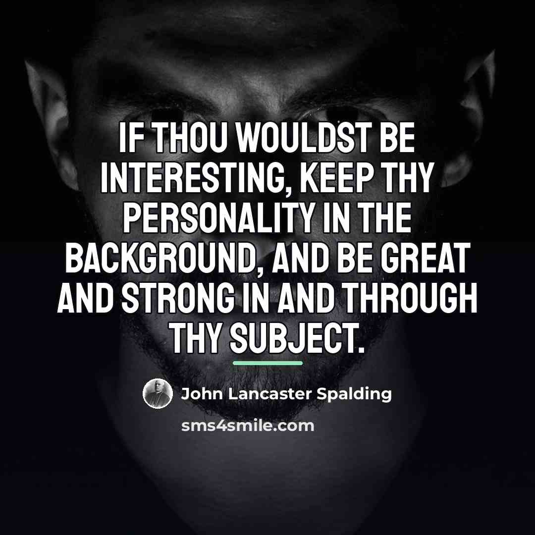 “If thou wouldst be interesting, keep thy personality in the…” quote by John Lancaster Spalding