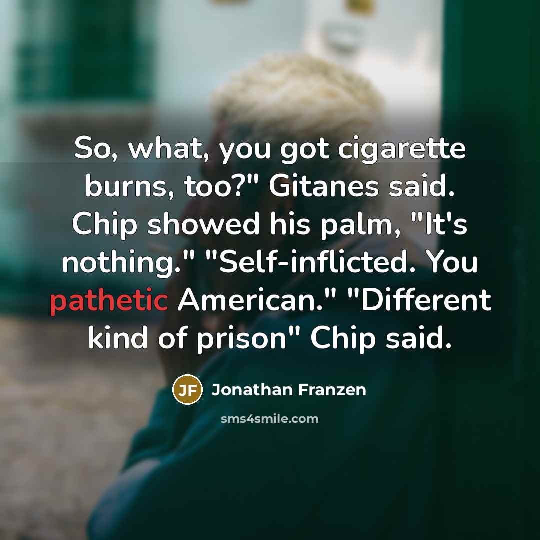 “So, what, you got cigarette burns, too?" Gitanes said. Chip…” quote by Jonathan Franzen