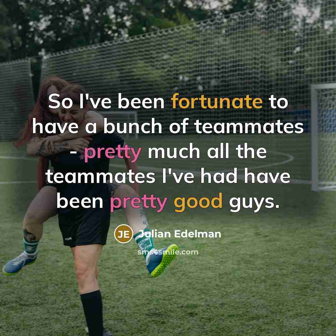 “So I've been fortunate to have a bunch of teammates - pretty much all the teammates I've had have been pretty good guys.” quote by Julian Edelman