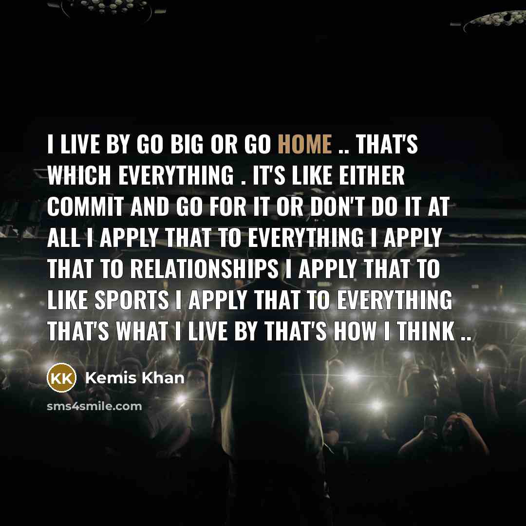 “I live by Go big or go home .. That's…” quote by Kemis Khan