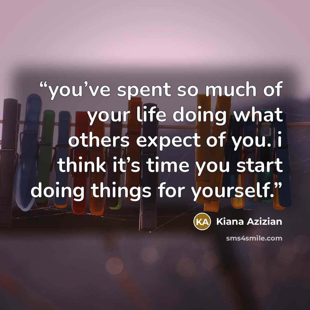 “you’ve spent so much of your life doing what others expect of you. i think it’s time you start doing things for yourself.” quote by Kiana Azizian