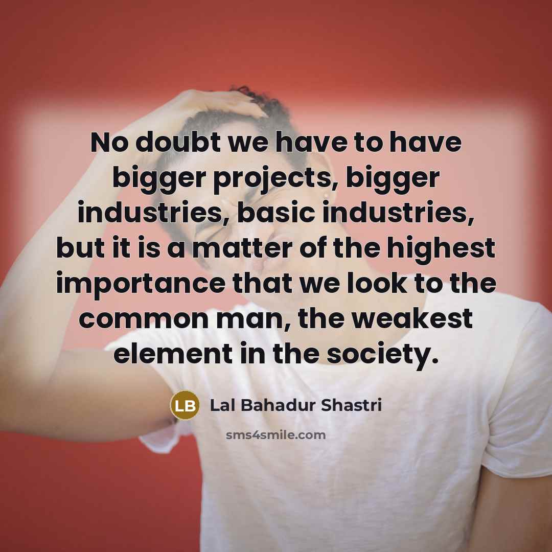“No doubt we have to have bigger projects, bigger industries,…” quote by Lal Bahadur Shastri