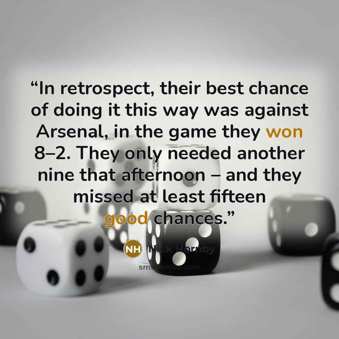 “In retrospect, their best chance of doing it this way was against Arsenal, in the game they won 8–2. They only needed another nine that afternoon – and they missed at least fifteen good chances.” quote by Nick Hornby