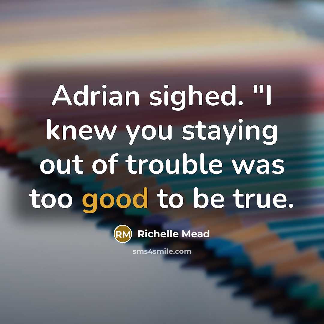 “Adrian sighed. "I knew you staying out of trouble was too good to be true.” quote by Richelle Mead