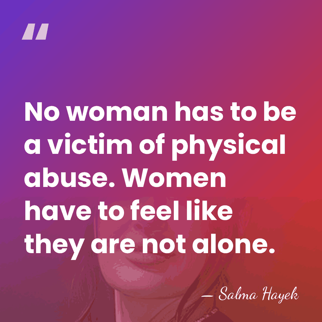 No woman has to be a victim of physical abuse. Women have&hellip; - Salma Hayek