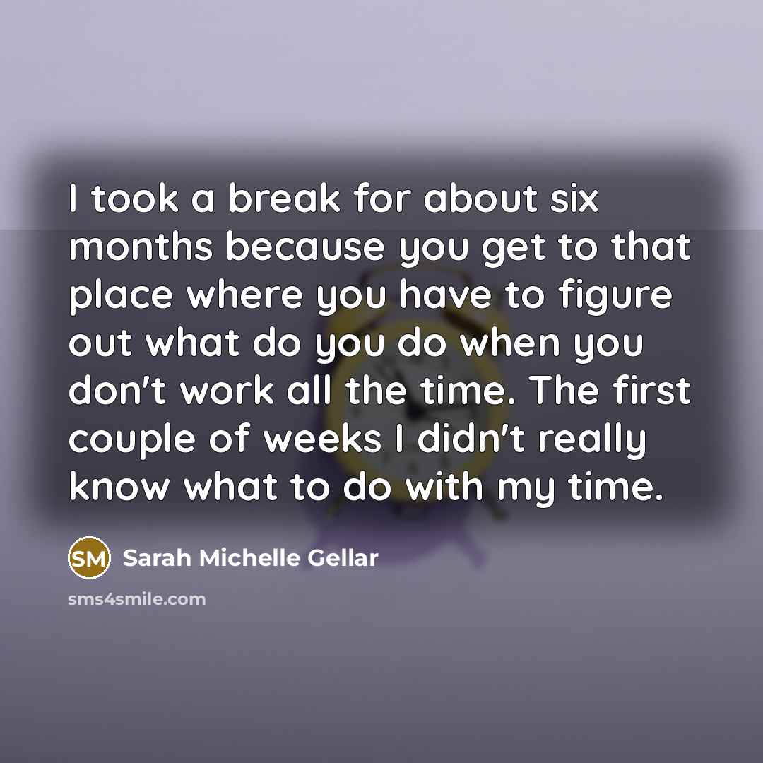 “I took a break for about six months because you get to that place where you have to figure out what do you do when you don't work all the time. The first couple of weeks I didn't really know what to do with my time.” quote by Sarah Michelle Gellar