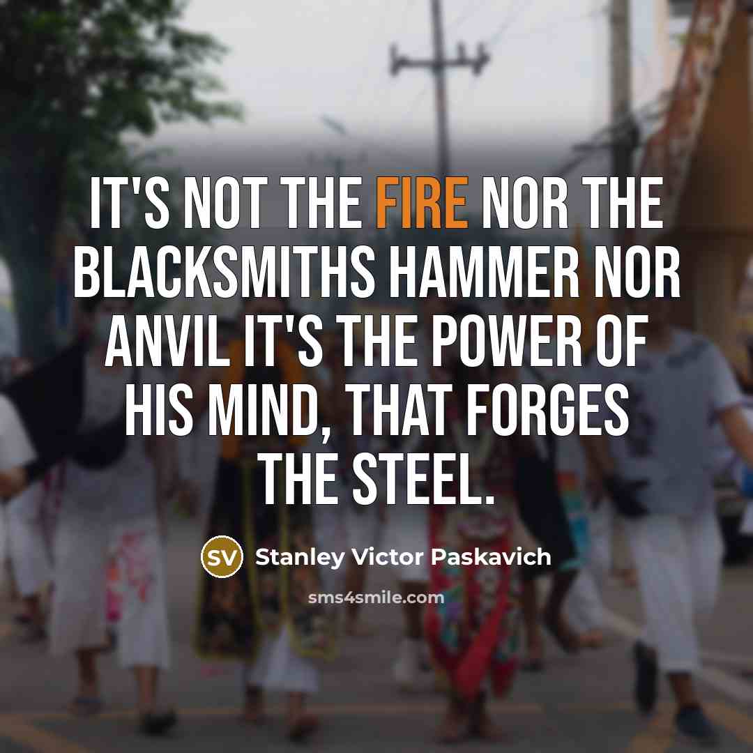 “It's not the fire nor the Blacksmiths hammer nor anvil…” quote by Stanley Victor Paskavich