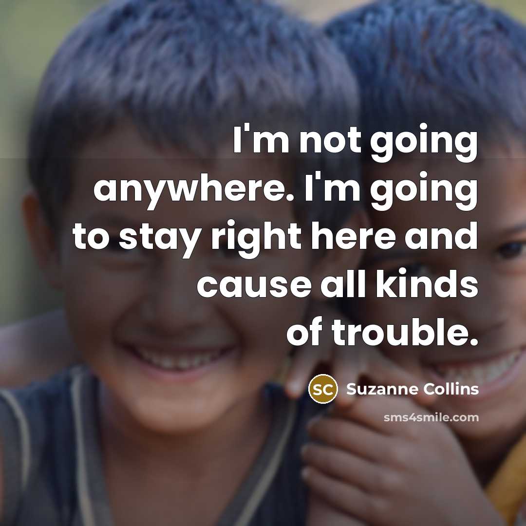“I'm not going anywhere. I'm going to stay right here…” quote by Suzanne Collins
