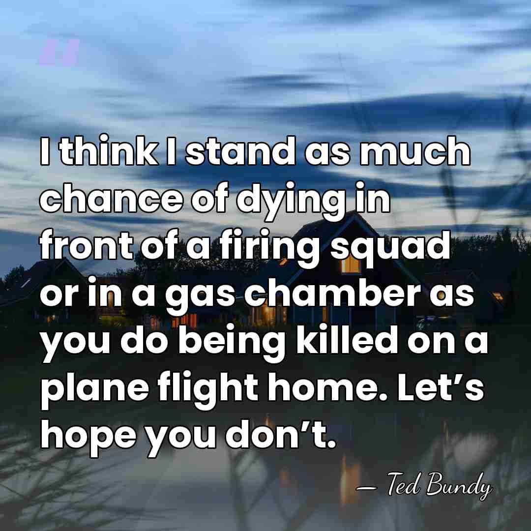 I think I stand as much chance of dying in front of&hellip; - Ted Bundy