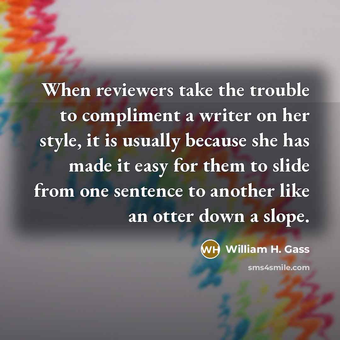 “When reviewers take the trouble to compliment a writer on…” quote by William H. Gass