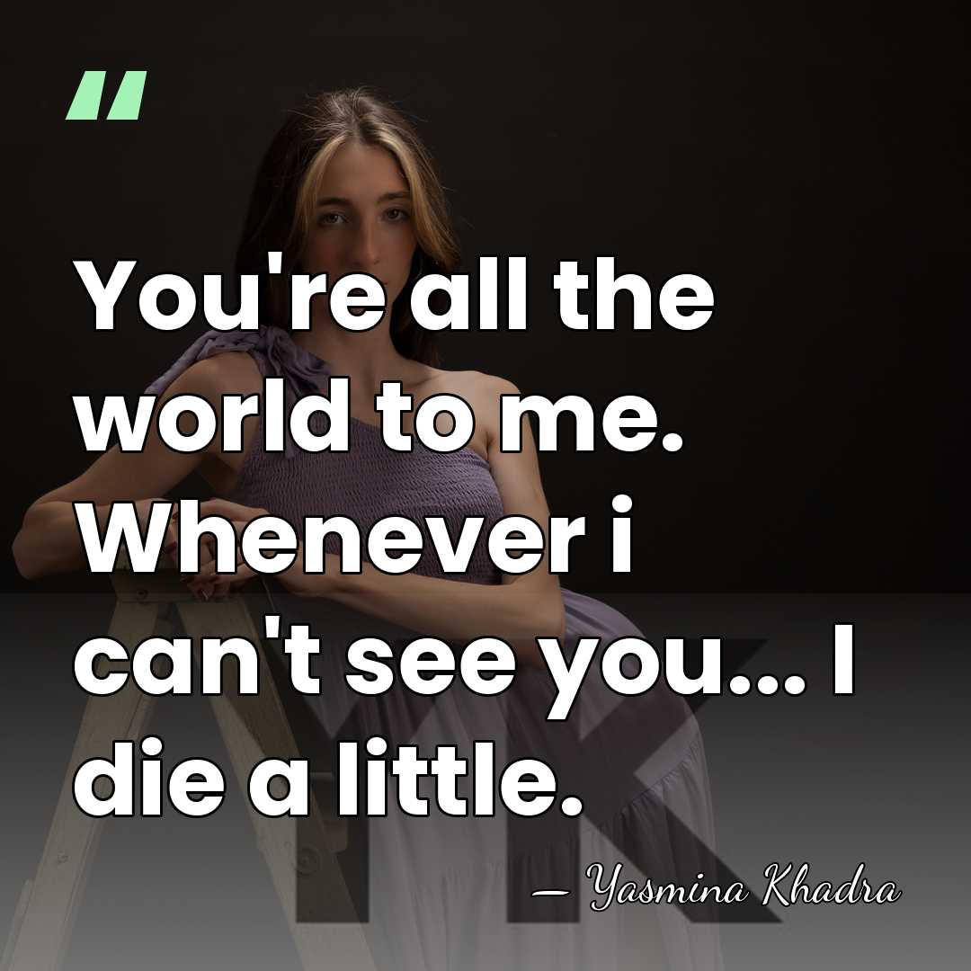 You're all the world to me. Whenever i can't see you... I&hellip; - Yasmina Khadra
