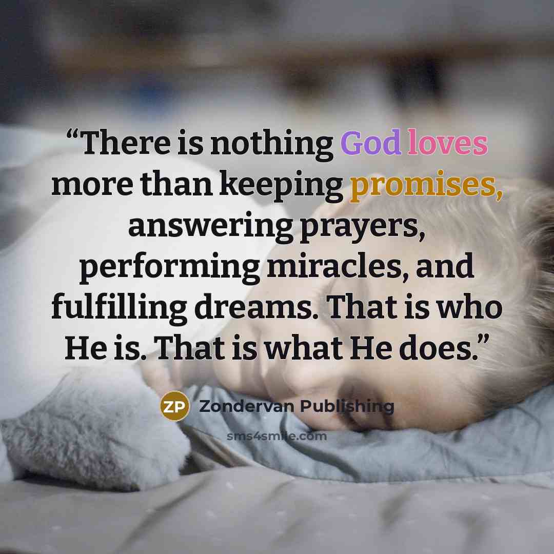 “There is nothing God loves more than keeping promises, answering prayers, performing miracles, and fulfilling dreams. That is who He is. That is what He does.” quote by Zondervan Publishing