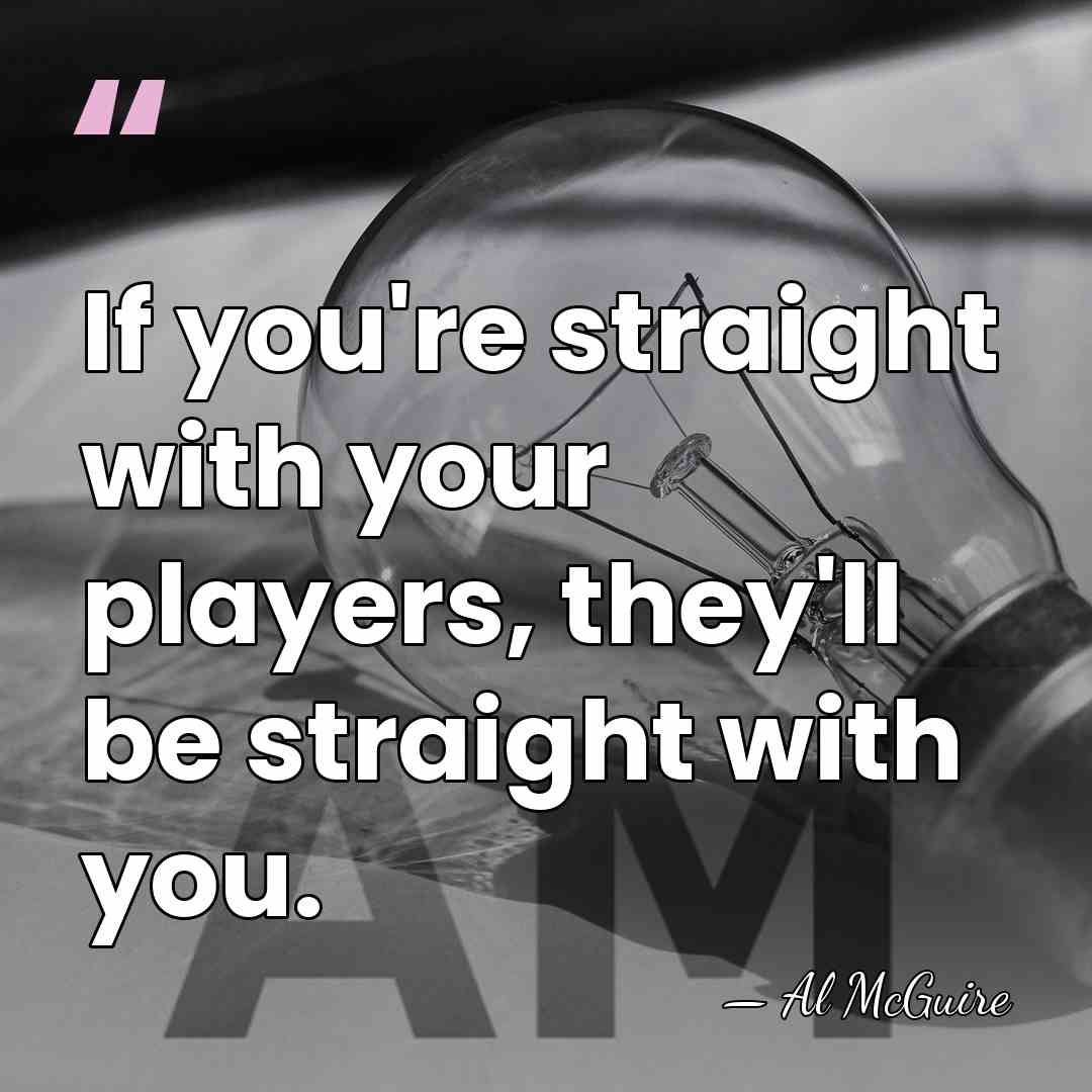 If you're straight with your players, they'll be straight with you. - Al McGuire
