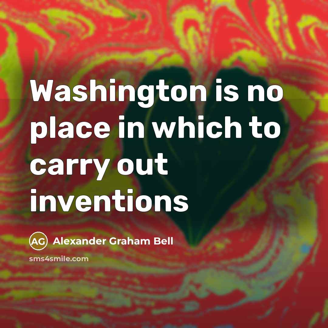 “Washington is no place in which to carry out inventions…” quote by Alexander Graham Bell