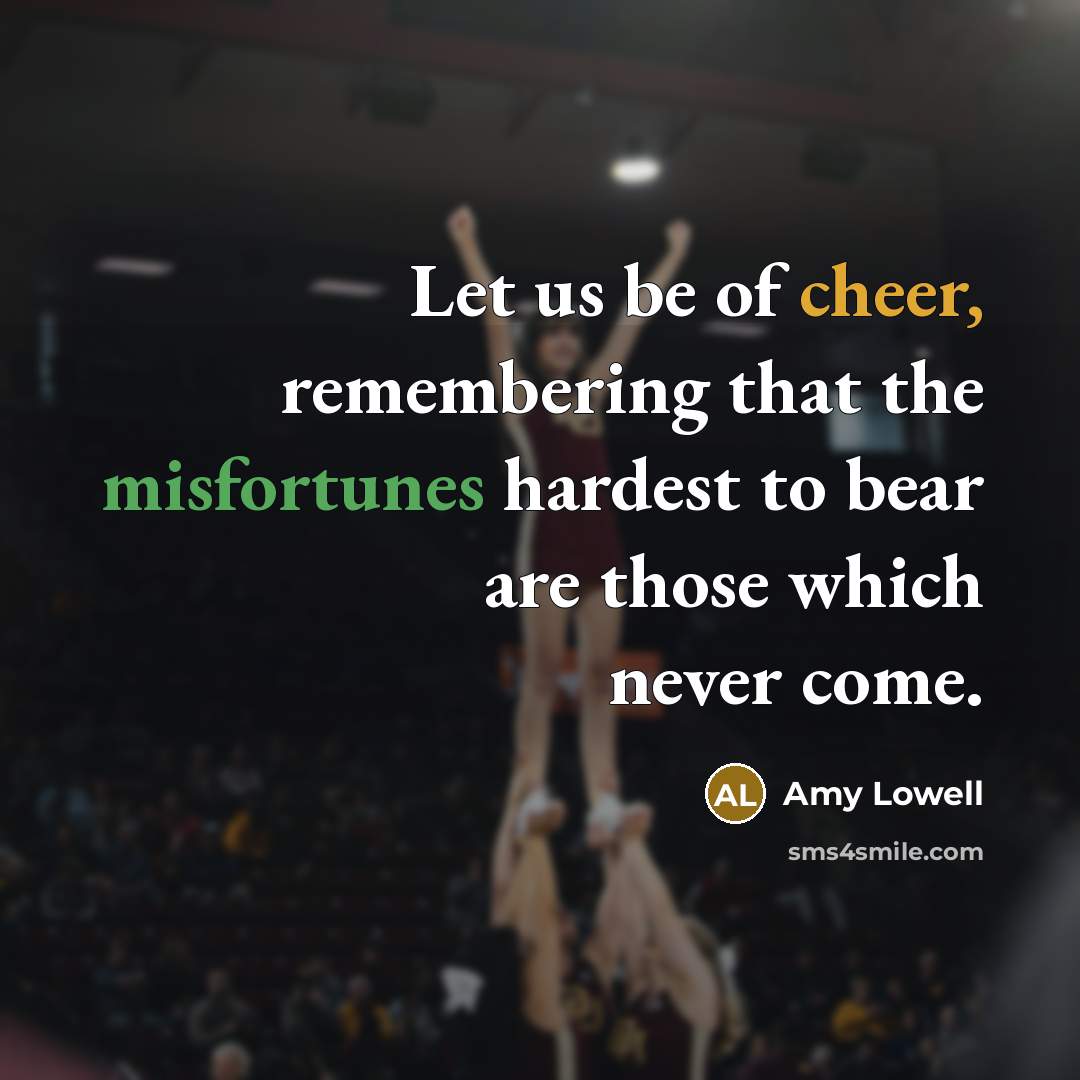 “Let us be of cheer, remembering that the misfortunes hardest to bear are those which never come.” quote by Amy Lowell