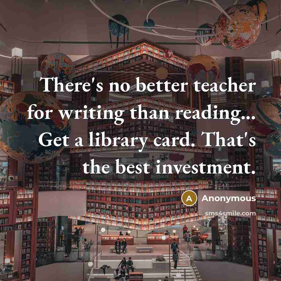 “There's no better teacher for writing than reading... Get a library card. That's the best investment.” quote by Anonymous