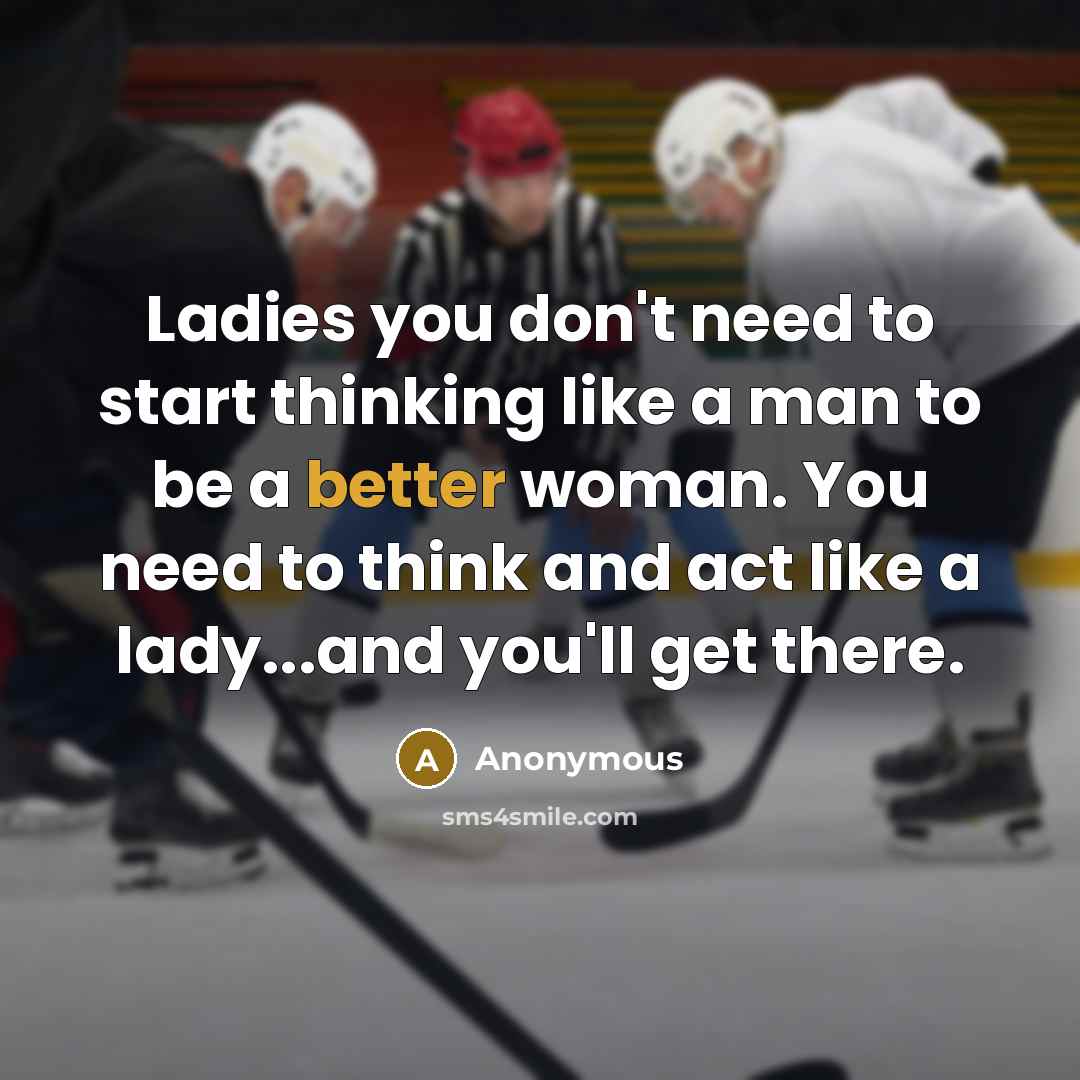 “Ladies you don't need to start thinking like a man to be a better woman. You need to think and act like a lady...and you'll get there.” quote by Anonymous