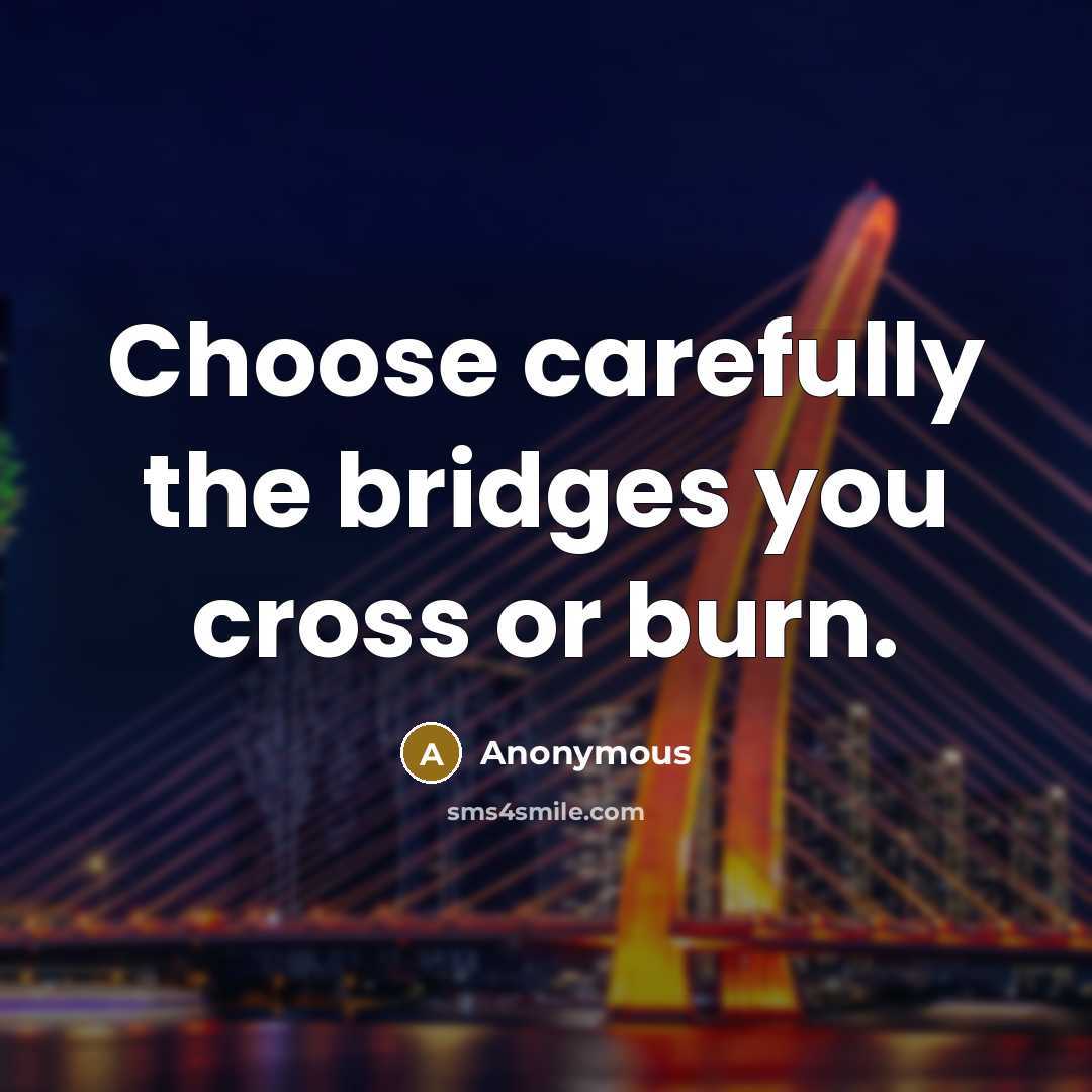 “Choose carefully the bridges you cross or burn.” quote by Anonymous