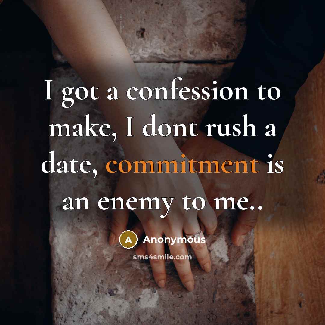 “I got a confession to make, I dont rush a date, commitment is an enemy to me..” quote by Anonymous