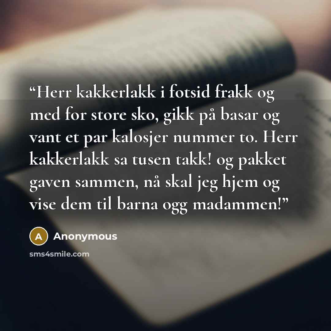 “Herr kakkerlakk i fotsid frakk og med for store sko, gikk på basar og vant et par kalosjer nummer to. Herr kakkerlakk sa tusen takk! og pakket gaven sammen, nå skal jeg hjem og vise dem til barna ogg madammen!” quote by Anonymous