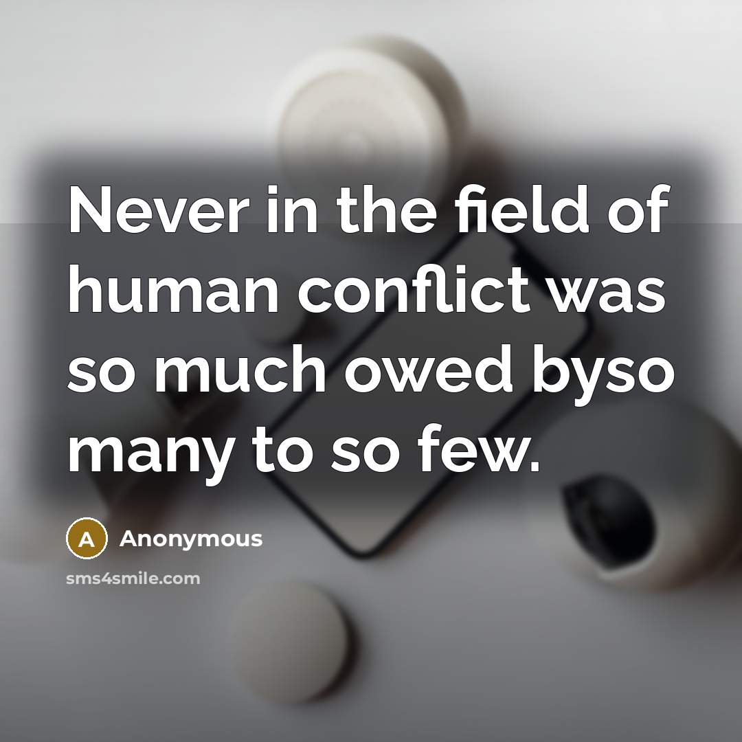 “Never in the field of human conflict was so much owed byso many to so few.” quote by Anonymous