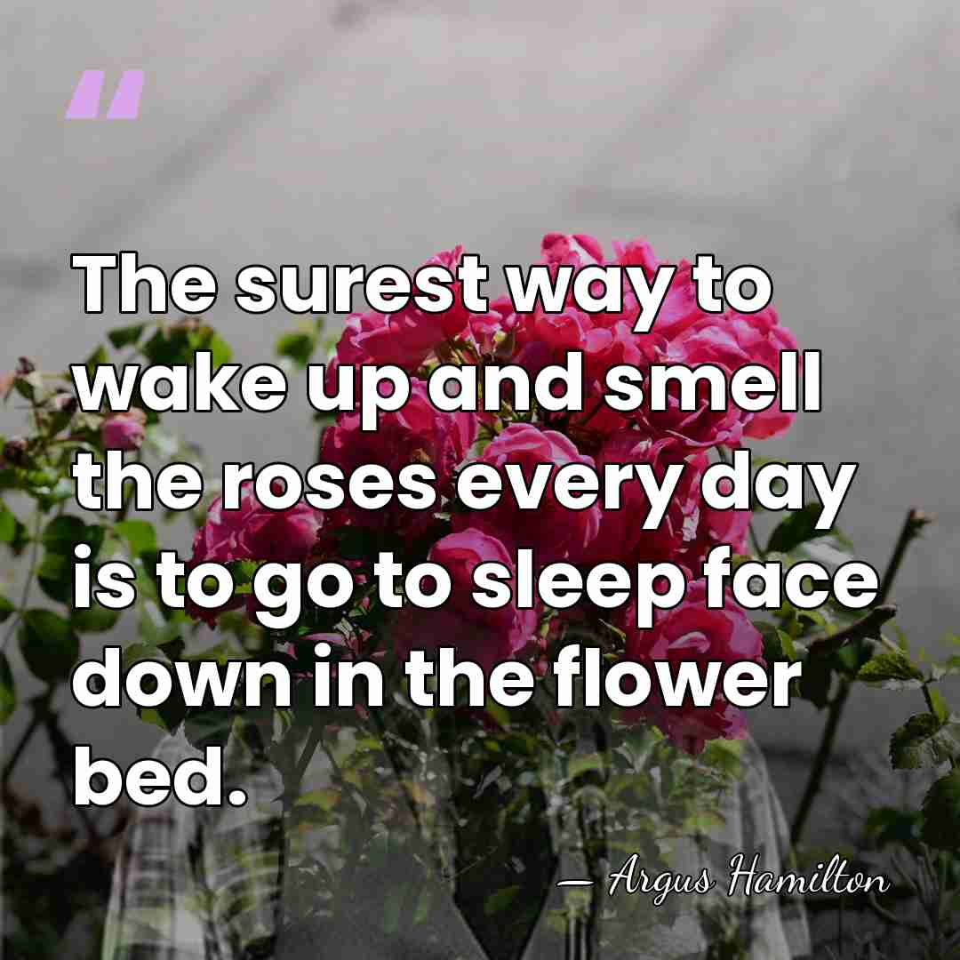 The surest way to wake up and smell the roses every day&hellip; - Argus Hamilton