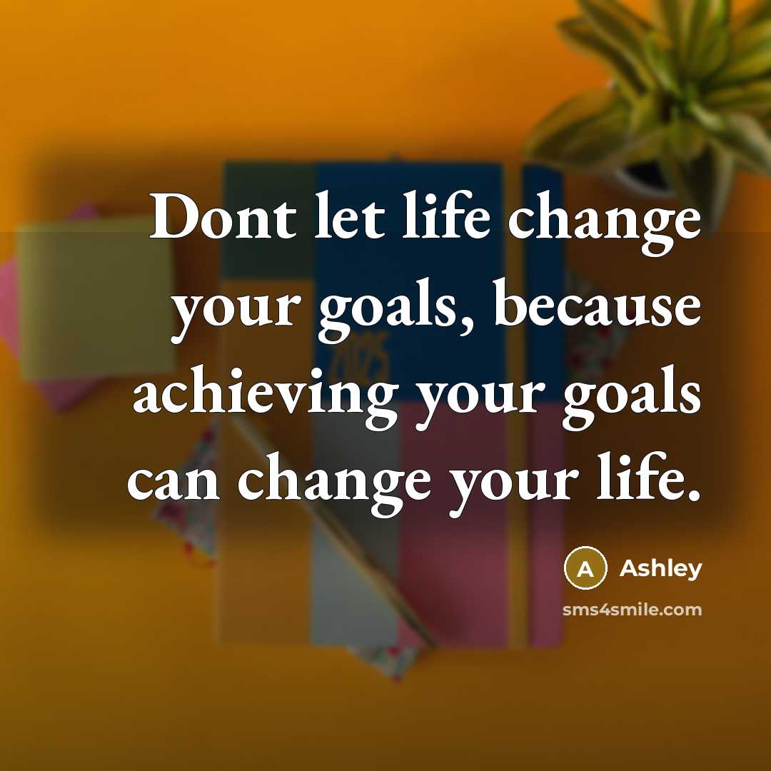 “Dont let life change your goals, because achieving your goals…” quote by Ashley