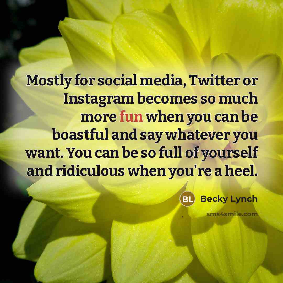 “Mostly for social media, Twitter or Instagram becomes so much more fun when you can be boastful and say whatever you want. You can be so full of yourself and ridiculous when you're a heel.” quote by Becky Lynch