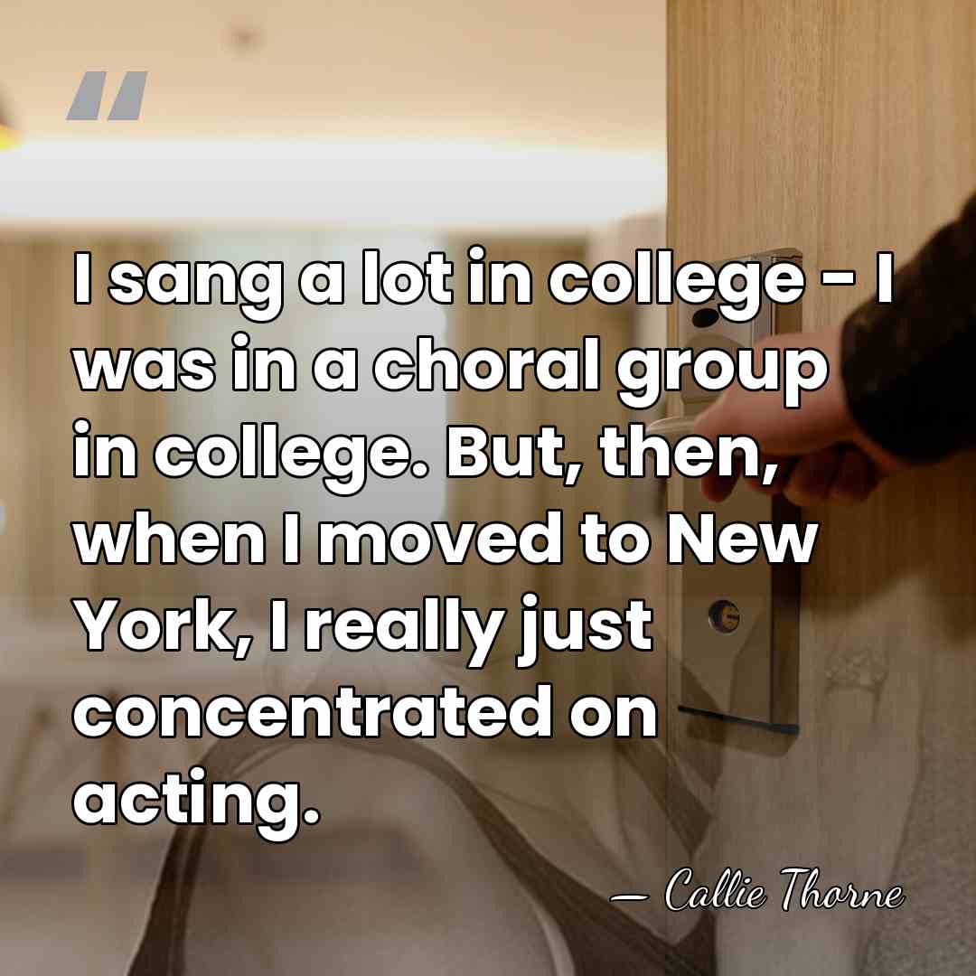 I sang a lot in college - I was in a choral&hellip; - Callie Thorne